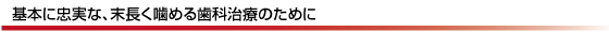基本に忠実な、末長く噛める歯科治療のために